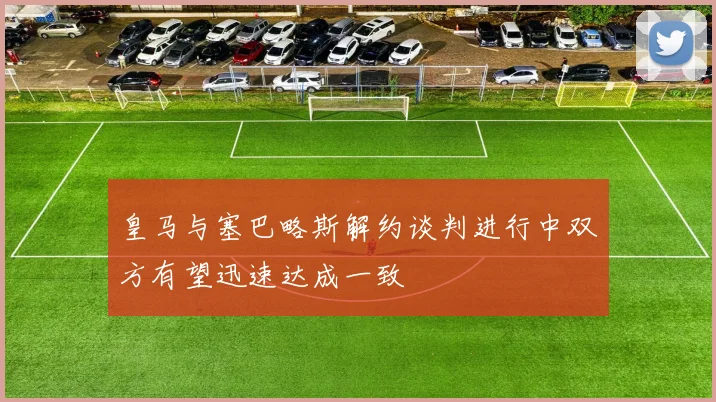 皇马与塞巴略斯解约谈判进行中双方有望迅速达成一致