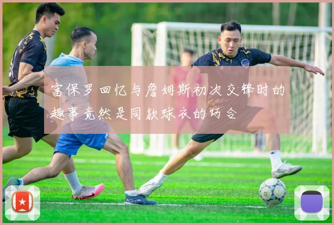 富保罗回忆与詹姆斯初次交锋时的趣事竟然是同款球衣的巧合