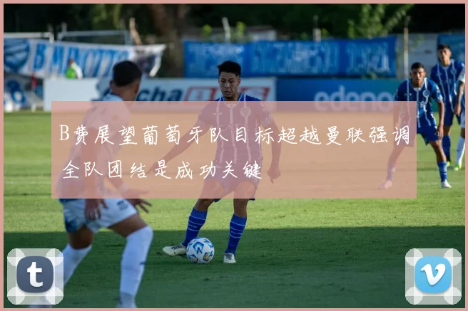 B费展望葡萄牙队目标超越曼联强调全队团结是成功关键