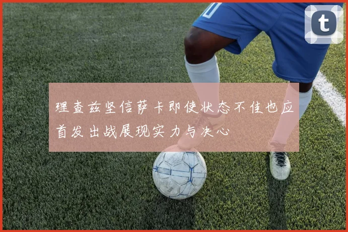 理查兹坚信萨卡即使状态不佳也应首发出战展现实力与决心