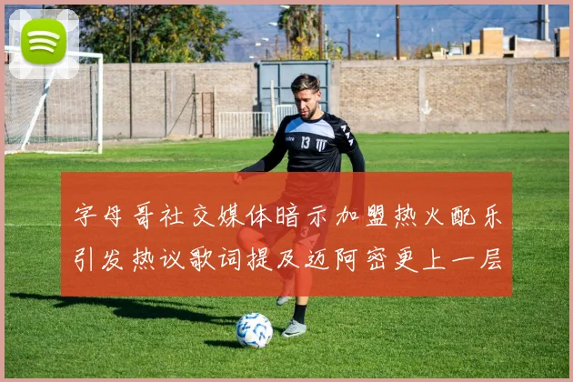 字母哥社交媒体暗示加盟热火配乐引发热议歌词提及迈阿密更上一层楼