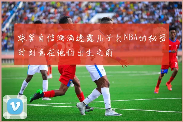 球爹自信满满透露儿子打NBA的秘密时刻竟在他们出生之前
