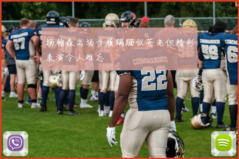杨瀚森离场步履蹒跚似苍老但精彩表演令人难忘