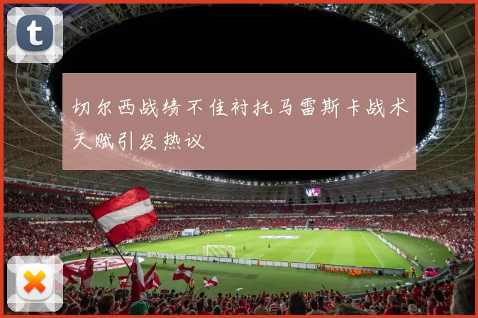 切尔西战绩不佳衬托马雷斯卡战术天赋引发热议