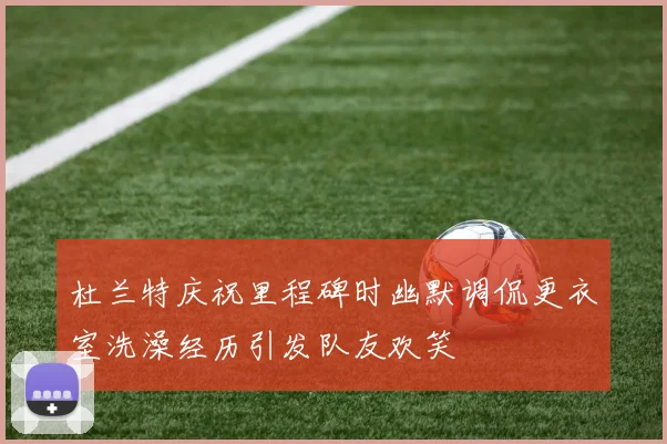 杜兰特庆祝里程碑时幽默调侃更衣室洗澡经历引发队友欢笑