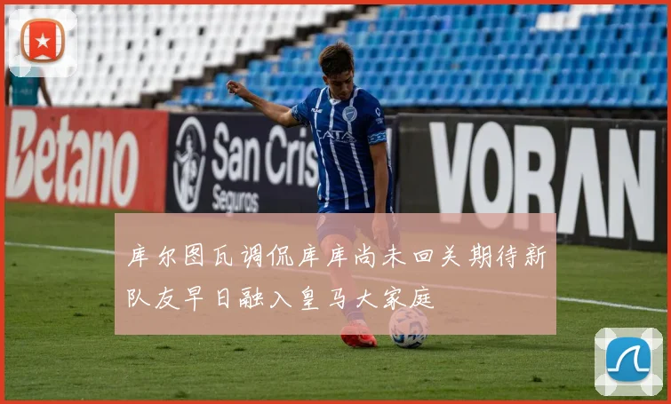 库尔图瓦调侃库库尚未回关期待新队友早日融入皇马大家庭