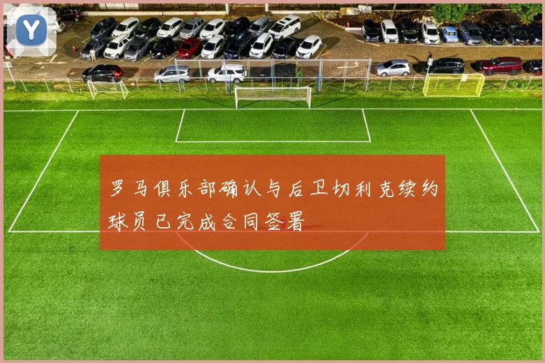 罗马俱乐部确认与后卫切利克续约球员已完成合同签署