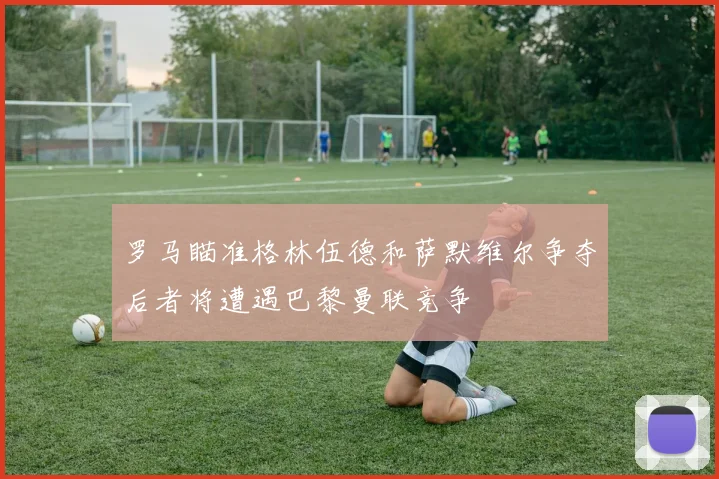 罗马瞄准格林伍德和萨默维尔争夺后者将遭遇巴黎曼联竞争
