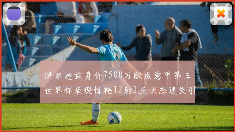 伊尔迪兹身价7500万欧成意甲第三世界杯表现惊艳12射1正状态迷失引发关注