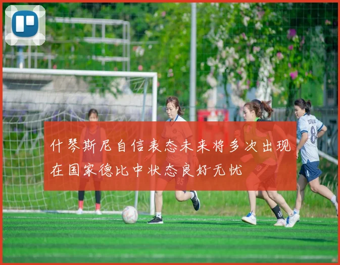 什琴斯尼自信表态未来将多次出现在国家德比中状态良好无忧