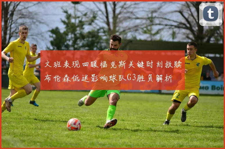 文班表现回暖福克斯关键时刻救赎布伦森低迷影响球队G3胜负解析