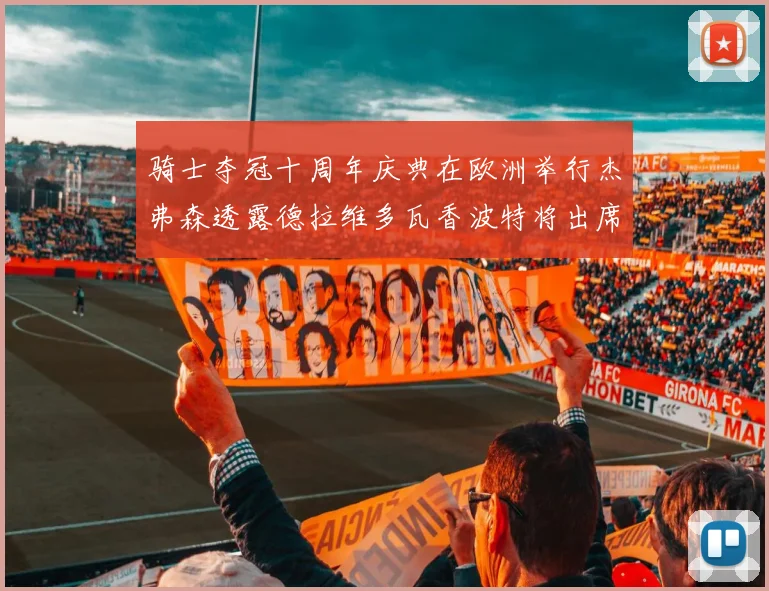 骑士夺冠十周年庆典在欧洲举行杰弗森透露德拉维多瓦香波特将出席