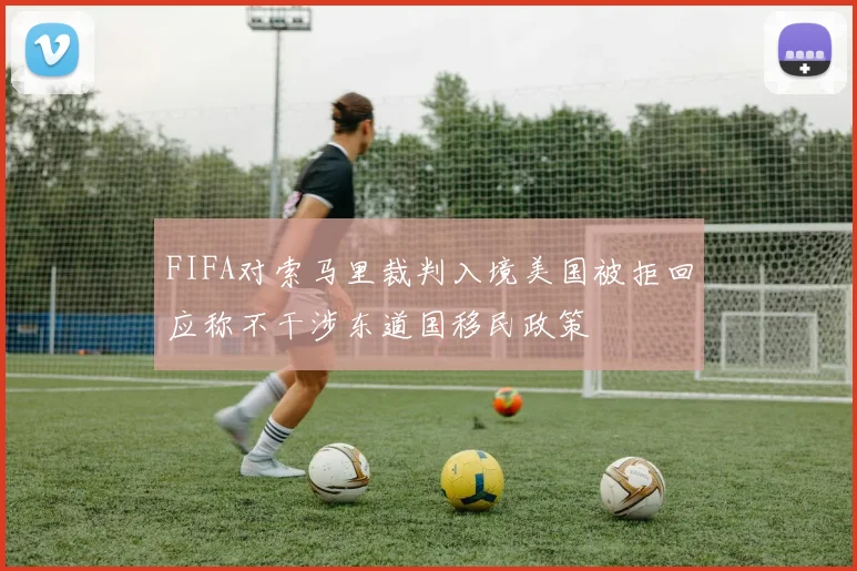 FIFA对索马里裁判入境美国被拒回应称不干涉东道国移民政策
