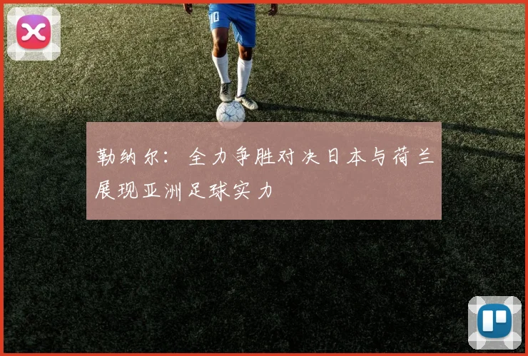 勒纳尔：全力争胜对决日本与荷兰展现亚洲足球实力