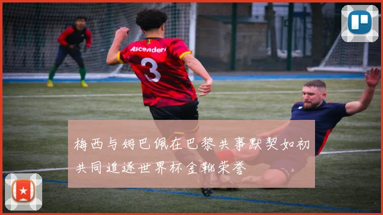 梅西与姆巴佩在巴黎共事默契如初共同追逐世界杯金靴荣誉