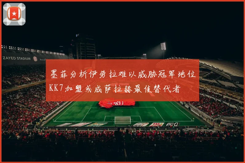 墨菲分析伊劳拉难以威胁冠军地位KK7加盟或成萨拉赫最佳替代者