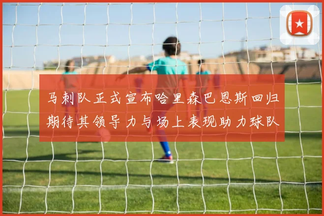 马刺队正式宣布哈里森巴恩斯回归期待其领导力与场上表现助力球队