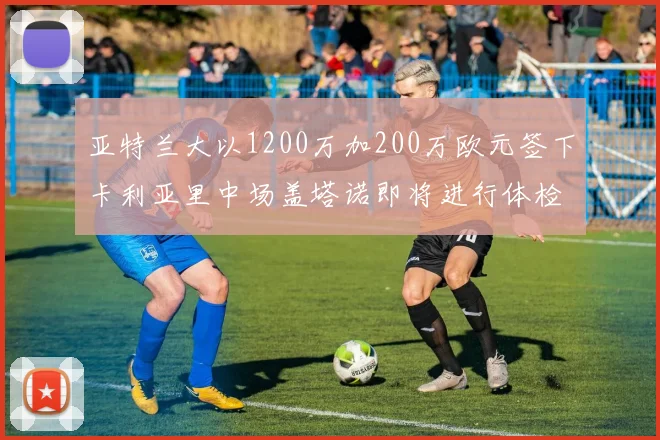 亚特兰大以1200万加200万欧元签下卡利亚里中场盖塔诺即将进行体检