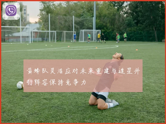 黄蜂队灵活应对未来重建与追星并行阵容保持竞争力
